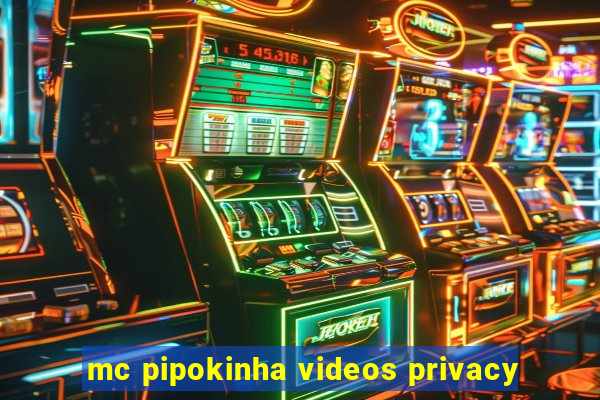 mc pipokinha videos privacy